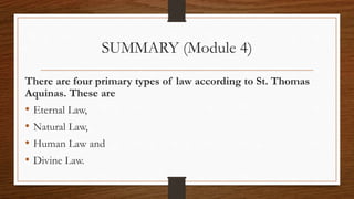SUMMARY (Module 4)
There are four primary types of law according to St. Thomas
Aquinas. These are
• Eternal Law,
• Natural Law,
• Human Law and
• Divine Law.
 