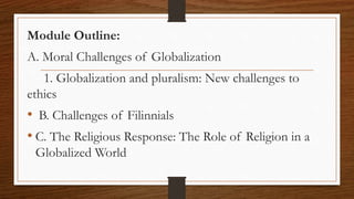 Module Outline:
A. Moral Challenges of Globalization
1. Globalization and pluralism: New challenges to
ethics
• B. Challenges of Filinnials
• C. The Religious Response: The Role of Religion in a
Globalized World
 