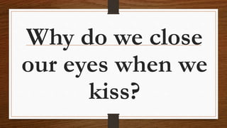 Why do we close
our eyes when we
kiss?
 