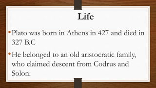 Life
•Plato was born in Athens in 427 and died in
327 B.C
•He belonged to an old aristocratic family,
who claimed descent from Codrus and
Solon.
 