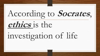 According to Socrates,
ethics is the
investigation of life.
 