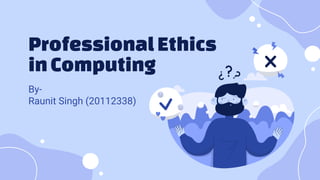 Professional Ethics
inComputing
By-
Raunit Singh (20112338)
 