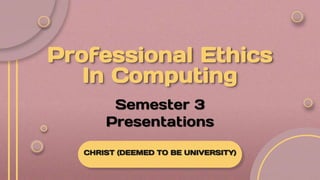 Professional Ethics
In Computing
CHRIST (DEEMED TO BE UNIVERSITY)
Semester 3
Presentations
 