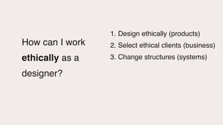 1. Design ethically (products
)

2. Select ethical clients (business
)

3. Change structures (systems)
How can I work
ethi...