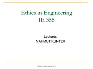 Ethics in Engineering Spring'10
Ethics in Engineering
IE 355
Lecturer:
MAHMUT KUNTER
 