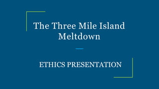 The Three Mile Island
Meltdown
ETHICS PRESENTATION
 
