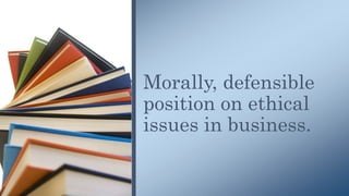 Morally, defensible
position on ethical
issues in business.
 
