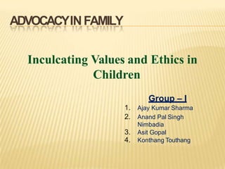 ADVOCACYINFAMILY
Inculcating Values and Ethics in
Children
Group – I
1. Ajay Kumar Sharma
2. Anand Pal Singh
Nimbadia
3. Asit Gopal
4. Konthang Touthang
 