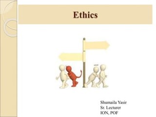 Ethics
Shumaila Yasir
Sr. Lecturer
ION, POF
 
