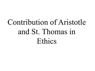 Contribution of Aristotle
and St. Thomas in
Ethics
 