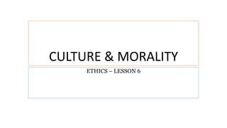 CULTURE & MORALITY
ETHICS – LESSON 6
 