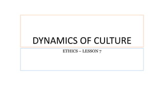 DYNAMICS OF CULTURE
ETHICS – LESSON 7
 