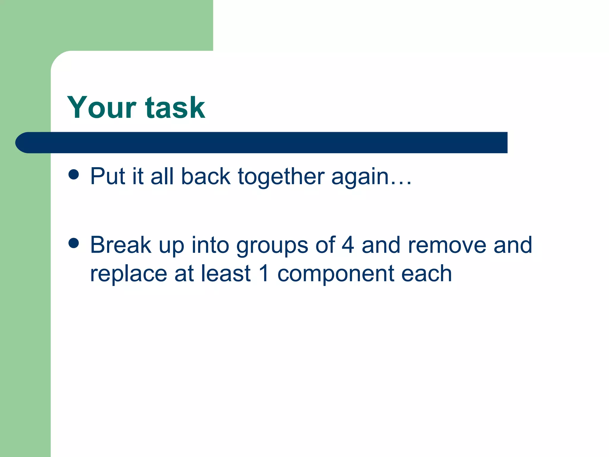 Your task Put it all back together again… Break up into groups of 4 and remove and replace at least 1 component each 