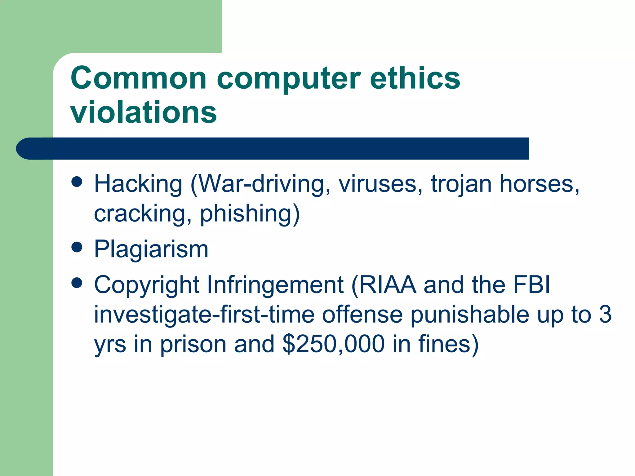 Common computer ethics violations Hacking (War-driving, viruses, trojan horses, cracking, phishing) Plagiarism Copyright Infringement (RIAA and the FBI investigate-first-time offense punishable up to 3 yrs in prison and $250,000 in fines) 