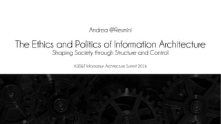 The Ethics and Politics of Information Architecture
Shaping Society through Structure and Control
Andrea @Resmini
ASIS&T Information Architecture Summit 2016
 
