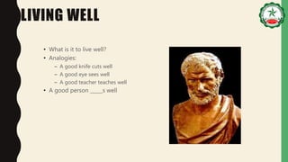LIVING WELL
• What is it to live well?
• Analogies:
– A good knife cuts well
– A good eye sees well
– A good teacher teaches well
• A good person _____s well
 