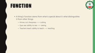 FUNCTION
• A thing’s function stems from what is special about it: what distinguishes
it from other things
– Knives cut: sharpness —> cutting
– Eyes see: ability to see —> seeing
– Teachers teach: ability to teach —> teaching
 