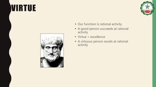 VIRTUE
• Our function is rational activity
• A good person succeeds at rational
activity
• Virtue = excellence
• A virtuous person excels at rational
activity
 