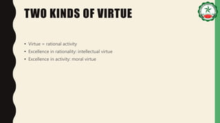 TWO KINDS OF VIRTUE
• Virtue = rational activity
• Excellence in rationality: intellectual virtue
• Excellence in activity: moral virtue
 