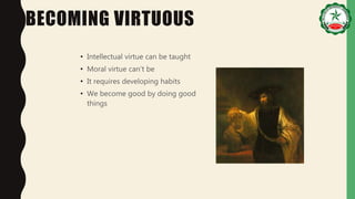 BECOMING VIRTUOUS
• Intellectual virtue can be taught
• Moral virtue can’t be
• It requires developing habits
• We become good by doing good
things
 