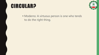 CIRCULAR?
• Moderns: A virtuous person is one who tends
to do the right thing.
 