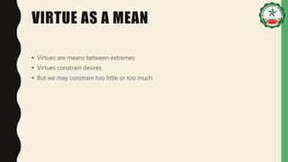 VIRTUE AS A MEAN
• Virtues are means between extremes
• Virtues constrain desires
• But we may constrain too little or too much
 