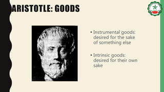ARISTOTLE: GOODS
• Instrumental goods:
desired for the sake
of something else
• Intrinsic goods:
desired for their own
sake
 