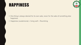 HAPPINESS
• One thing is always desired for its own sake, never for the sake of something else:
happiness
• Happiness (eudaimonia) = living well = flourishing
 