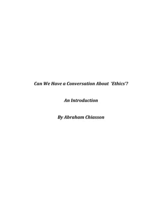 Can	We	Have	a	Conversation	About		‘Ethics’?	
	
An	Introduction	
	
By	Abraham	Chiasson	
	
	
	
	
	
	
	
	
	
	
	
	
 