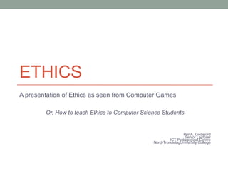 ETHICS
A presentation of Ethics as seen from Computer Games
Or, How to teach Ethics to Computer Science Students
Per A. Godejord
Senior Lecturer
ICT Pedagogical Centre
Nord-TrondelagUniversity College
 