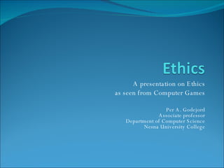 A presentation on Ethics as  seen  from Computer Games Per A. Godejord Associate  professor Department  of  Computer Science Nesna University College 