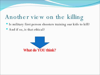 Another view on the killing Is military first person shooters training our kids to kill? And if so, is that ethical?   What do YOU think? 