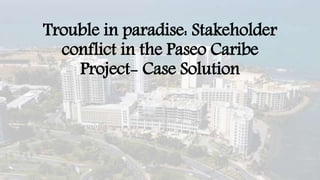 Trouble in paradise: Stakeholder
conflict in the Paseo Caribe
Project- Case Solution
 