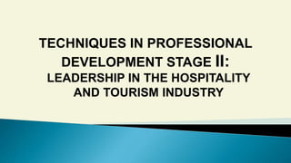 LEADERSHIP IN THE HOSPITALITY
AND TOURISM INDUSTRY
TECHNIQUES IN PROFESSIONAL
DEVELOPMENT STAGE II:
 