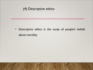 (4) Descriptive ethics
• Descriptive ethics is the study of people’s beliefs
about morality.
 