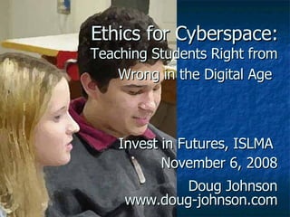 Ethics for Cyberspace:   Teaching Students Right from Wrong in the Digital Age   Invest in Futures, ISLMA  November 6, 2008 Doug Johnson www.doug-johnson.com 