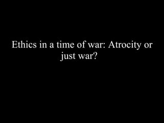 Ethics in a time of war: Atrocity or just war?   