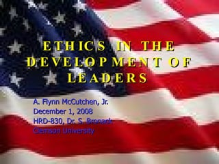 ETHICS IN THE DEVELOPMENT OF LEADERS A. Flynn McCutchen, Jr. December 1, 2008  HRD-830, Dr. S. Bronack Clemson University 