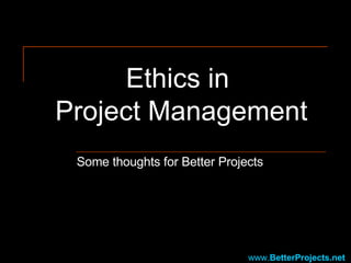 Ethics in  Project Management Some thoughts for Better Projects www. BetterProjects .net   