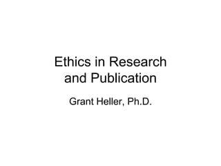 Ethics in Research
 and Publication
  Grant Heller, Ph.D.
 
