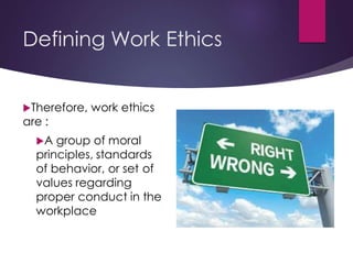 Defining Work Ethics
Therefore, work ethics
are :
A group of moral
principles, standards
of behavior, or set of
values r...