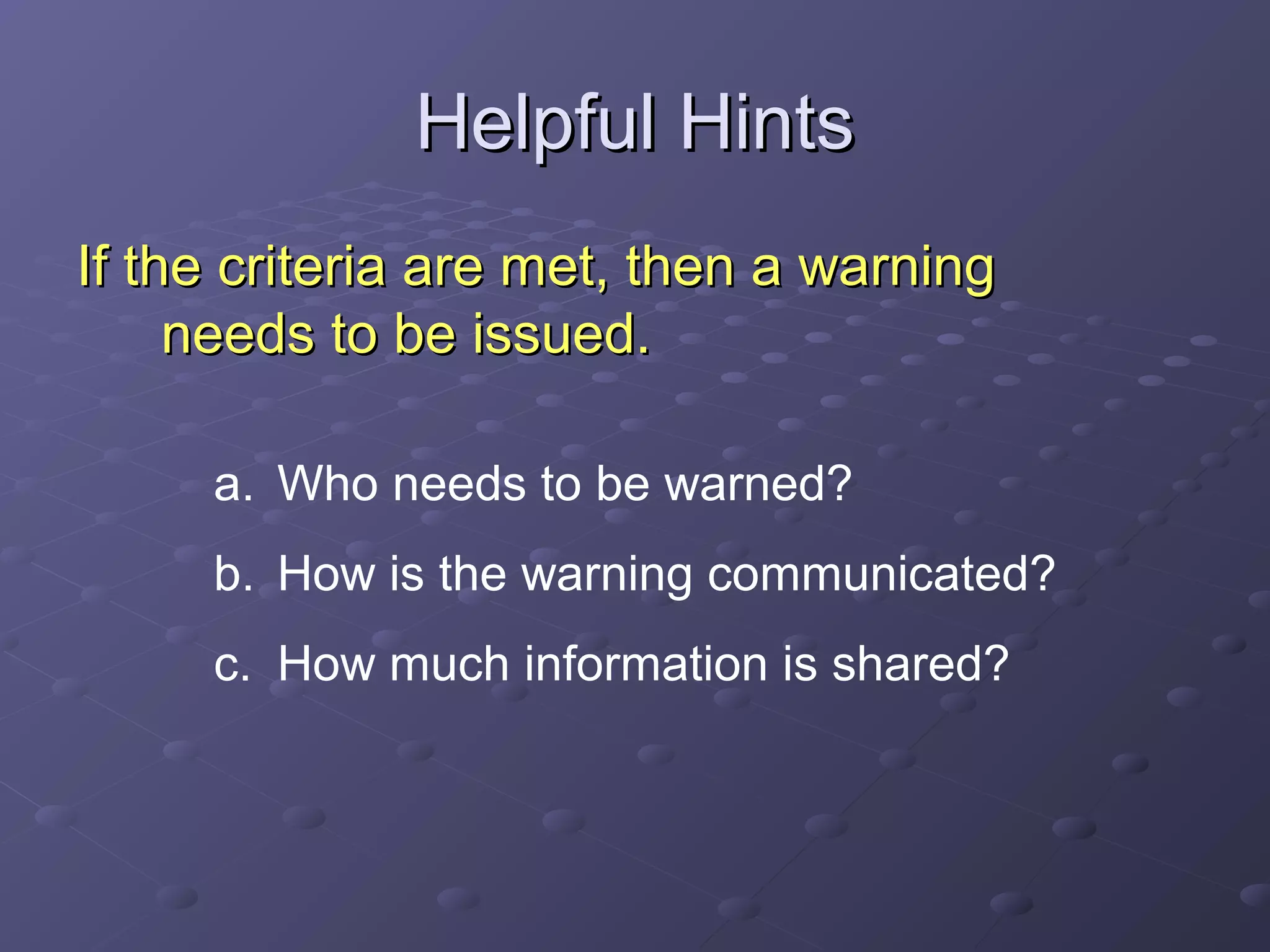 Helpful HintsHelpful Hints
If the criteria are met, then a warningIf the criteria are met, then a warning
needs to be issued.needs to be issued.
a. Who needs to be warned?
b. How is the warning communicated?
c. How much information is shared?
 