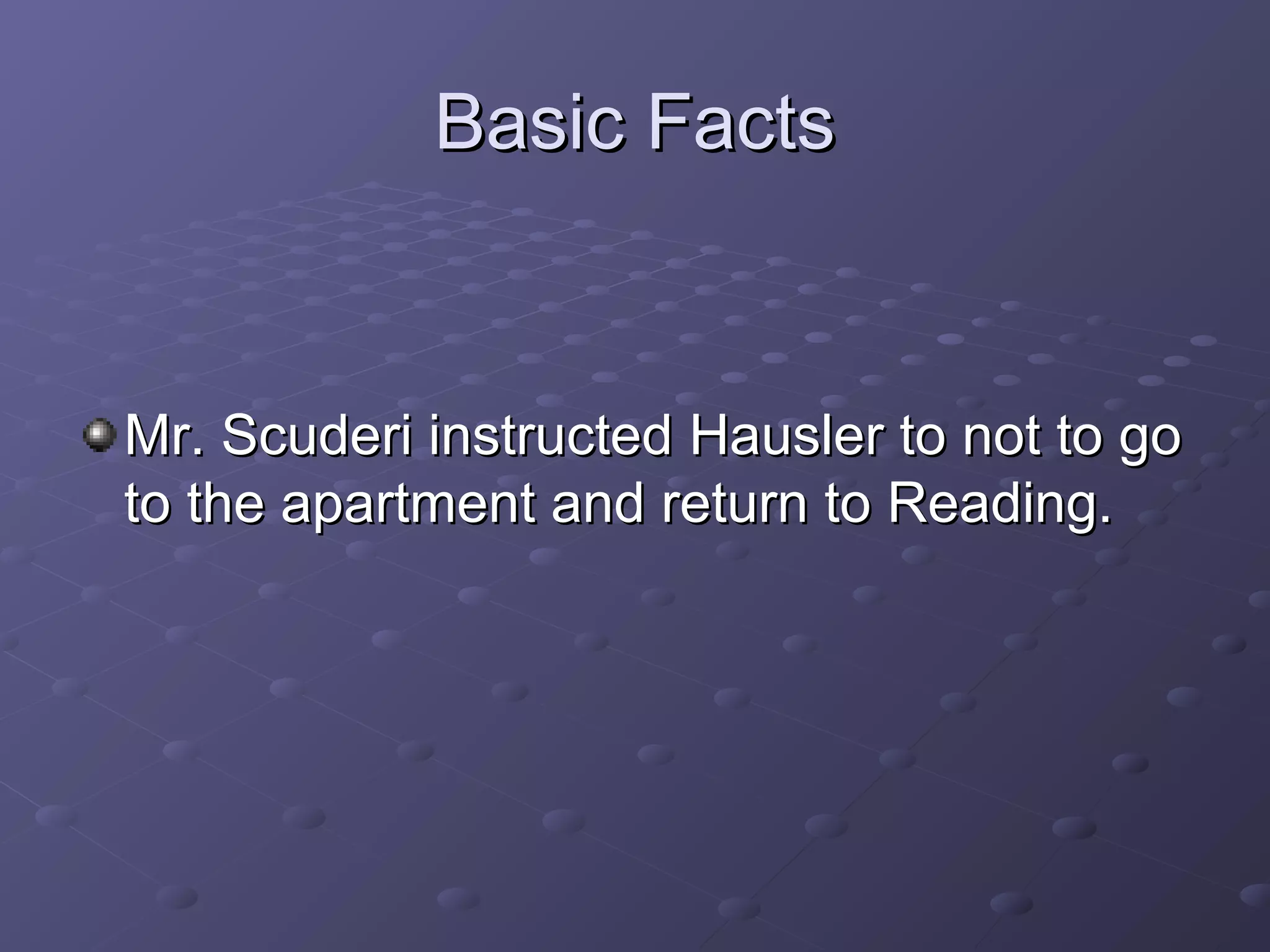 Basic FactsBasic Facts
Mr. Scuderi instructed Hausler to not to goMr. Scuderi instructed Hausler to not to go
to the apartment and return to Reading.to the apartment and return to Reading.
 