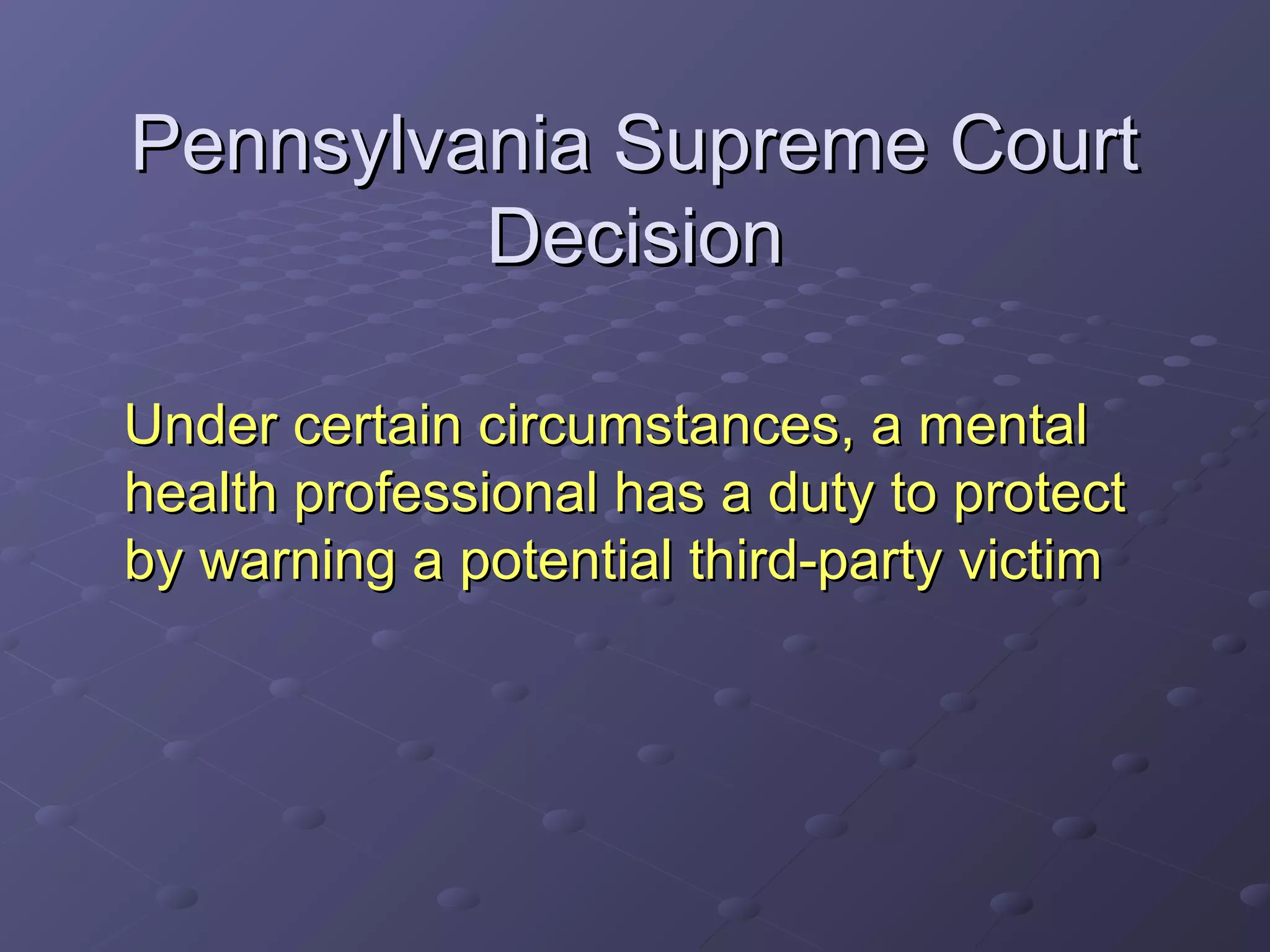 Pennsylvania Supreme CourtPennsylvania Supreme Court
DecisionDecision
Under certain circumstances, a mentalUnder certain circumstances, a mental
health professional has a duty to protecthealth professional has a duty to protect
by warning a potential third-party victimby warning a potential third-party victim
 