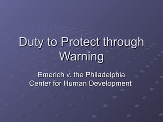 Duty to Protect throughDuty to Protect through
WarningWarning
Emerich v. the PhiladelphiaEmerich v. the Philadelphia
Center for Human DevelopmentCenter for Human Development
 