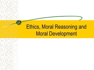 Ethics, Moral Reasoning and
Moral Development
 