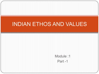 Module :1
Part -1
INDIAN ETHOS AND VALUES
 
