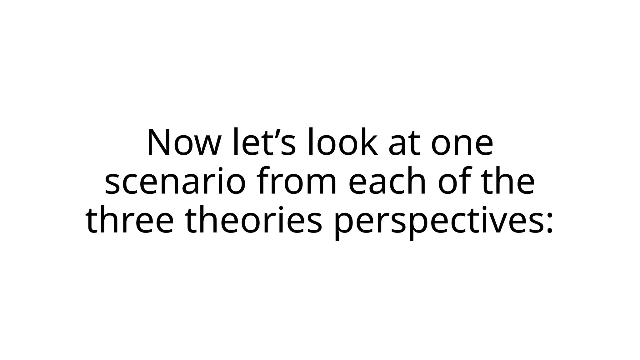 Now let’s look at one
scenario from each of the
three theories perspectives:
 