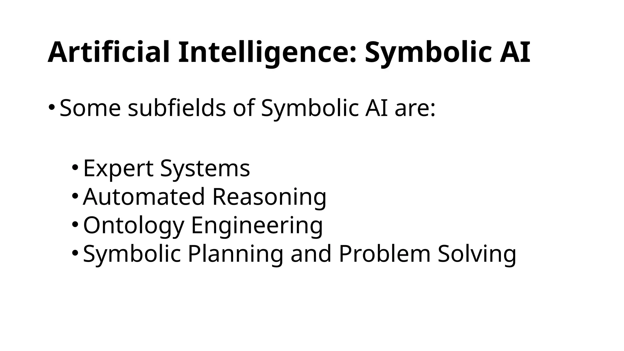 Artificial Intelligence: Symbolic AI
•Some subfields of Symbolic AI are:
•Expert Systems
•Automated Reasoning
•Ontology Engineering
•Symbolic Planning and Problem Solving
 
