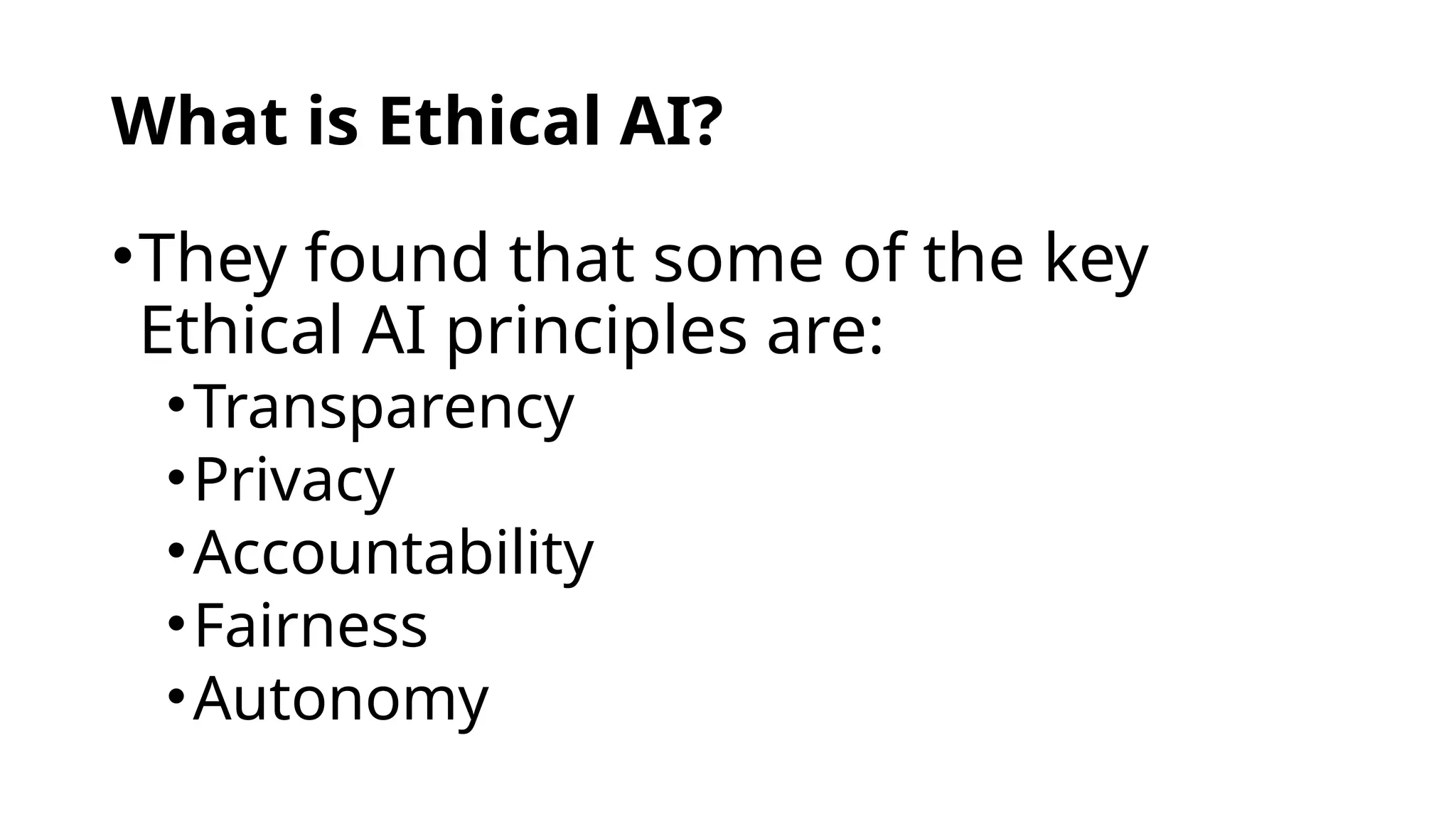 What is Ethical AI?
•They found that some of the key
Ethical AI principles are:
•Transparency
•Privacy
•Accountability
•Fairness
•Autonomy
 